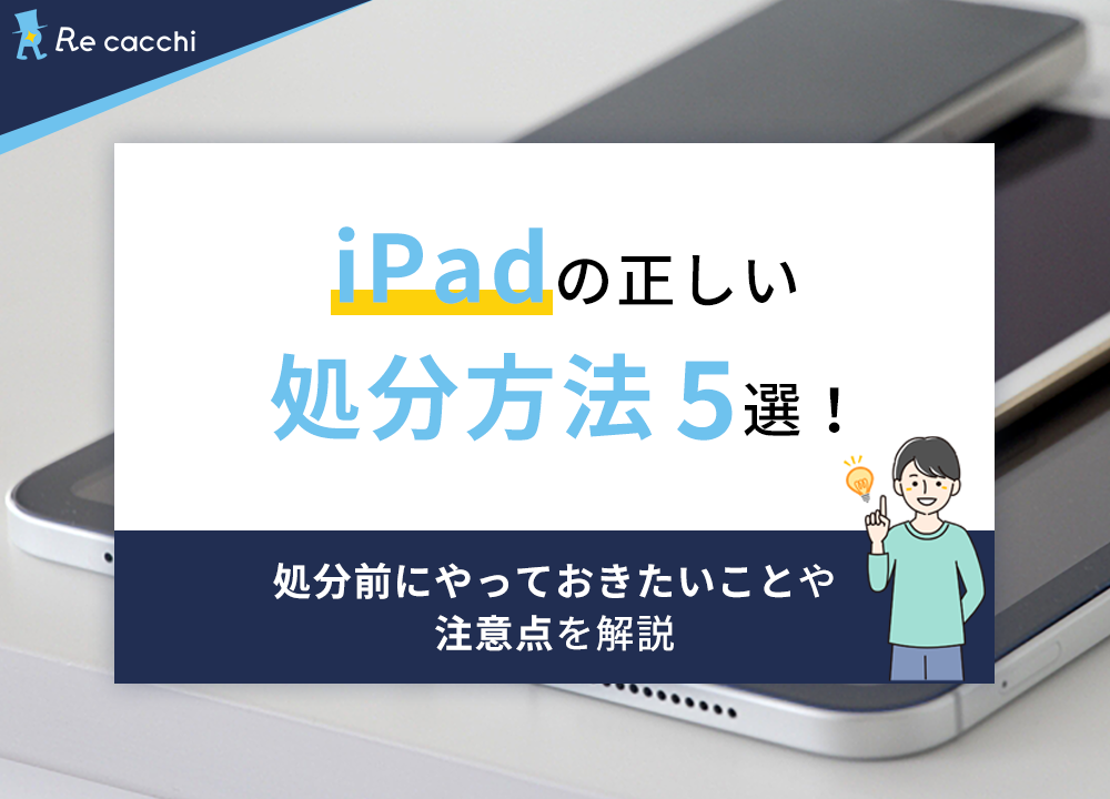 iPadの正しい処分方法5選！処分前にやっておきたいことや注意点を解説