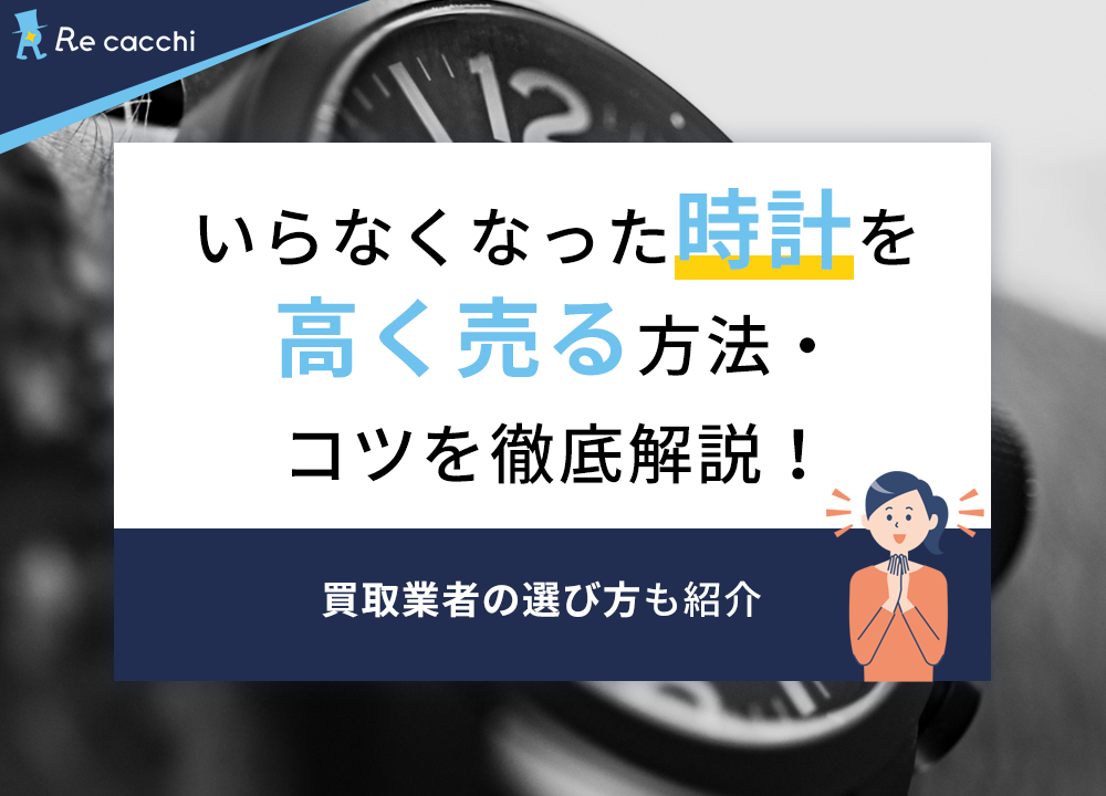 いらなくなった時計を高く売る方法・コツを徹底解説！買取業者の選び方も紹介